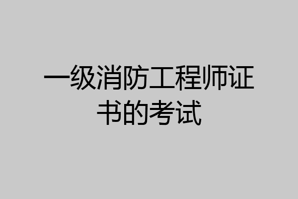 一级消防工程师证书的考试