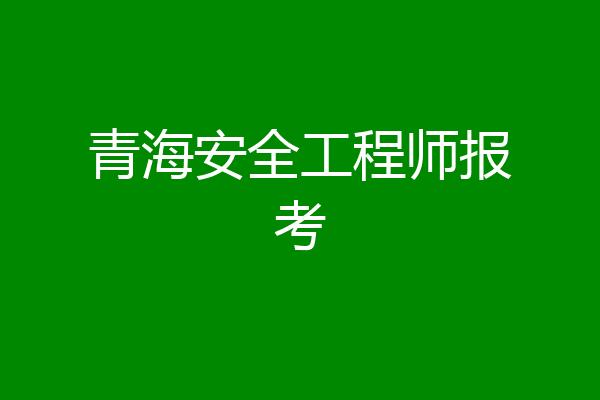 青海安全工程师报考