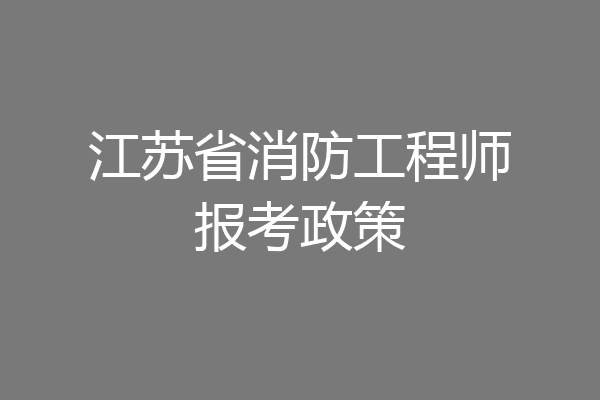 江苏省消防工程师报考政策