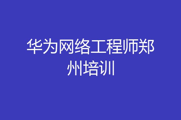 华为网络工程师郑州培训