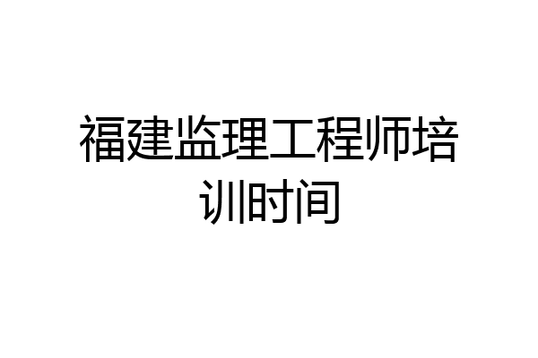 福建监理工程师培训时间