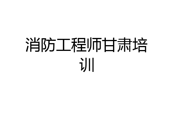 消防工程师甘肃培训