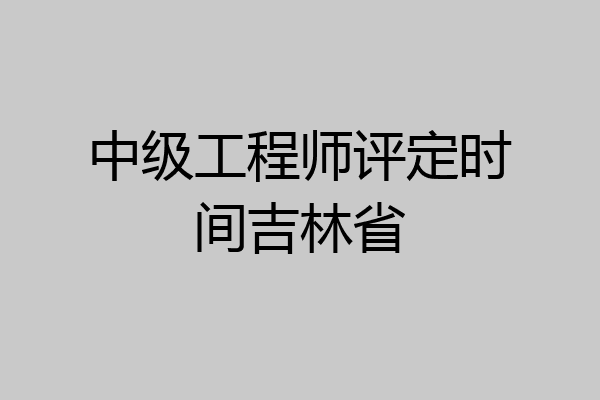 中级工程师评定时间吉林省