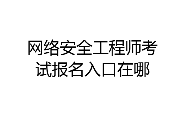 网络安全工程师考试报名入口在哪