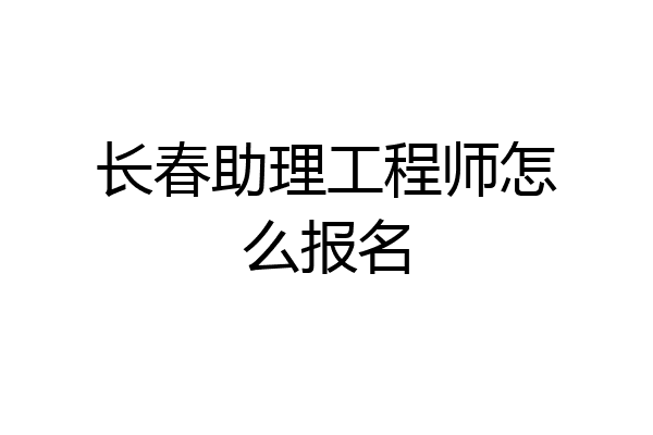 长春助理工程师怎么报名