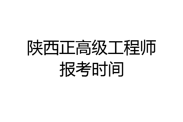 陕西正高级工程师报考时间