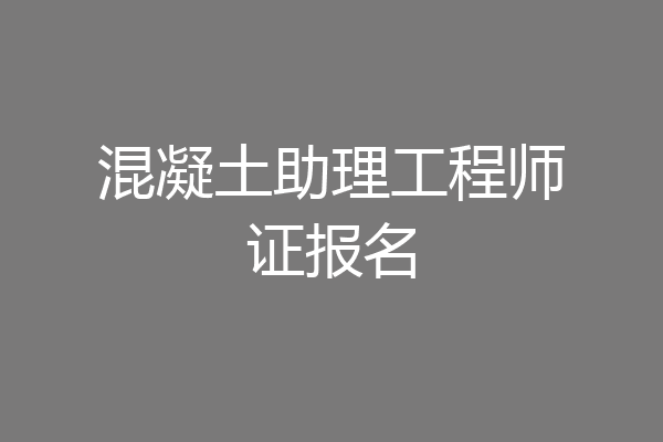 混凝土助理工程师证报名