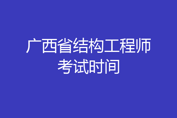 广西省结构工程师考试时间