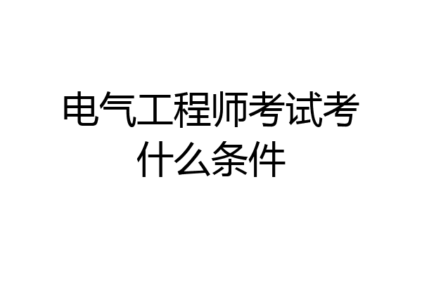 电气工程师考试考什么条件