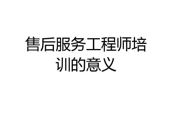 售后服务工程师培训的意义