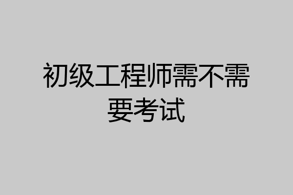 初级工程师需不需要考试