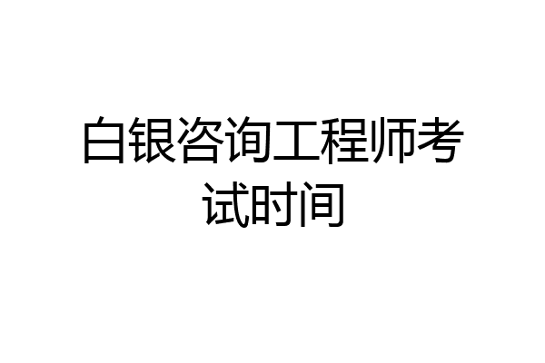 白银咨询工程师考试时间