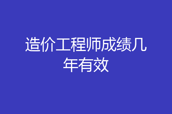 造价工程师成绩几年有效