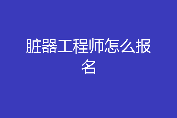 脏器工程师怎么报名