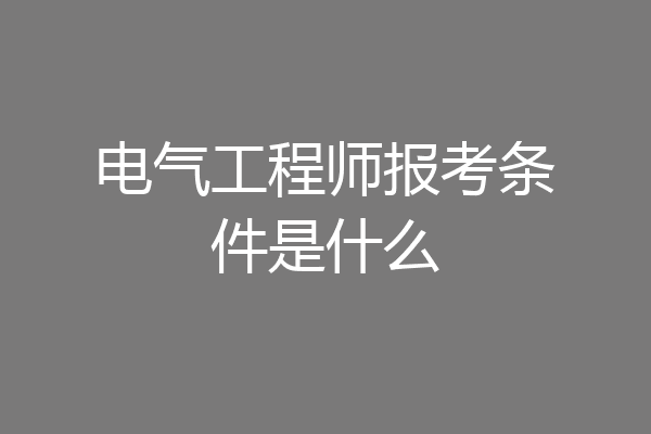 电气工程师报考条件是什么