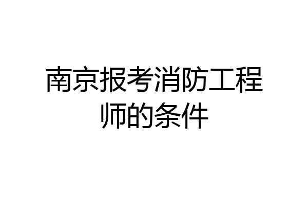 南京报考消防工程师的条件