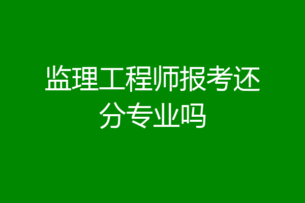 监理工程师报考还分专业吗