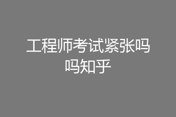 工程师考试紧张吗吗知乎