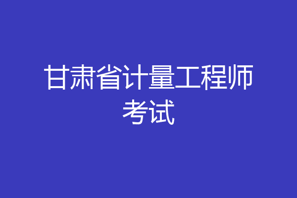 甘肃省计量工程师考试