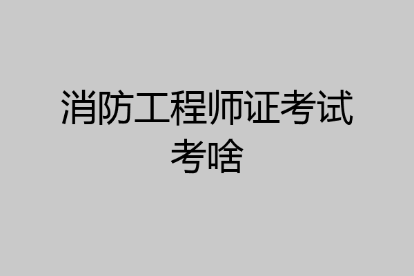 消防工程师证考试考啥