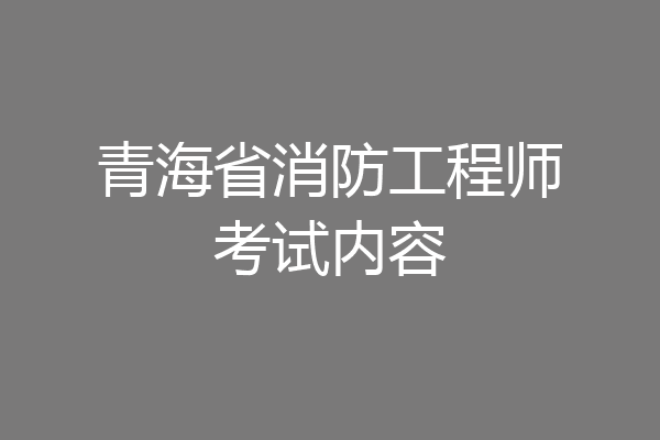 青海省消防工程师考试内容