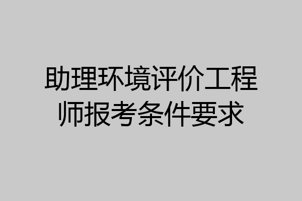 助理环境评价工程师报考条件要求