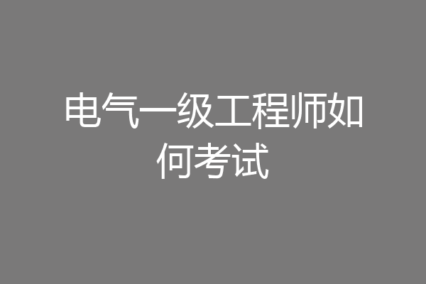 电气一级工程师如何考试
