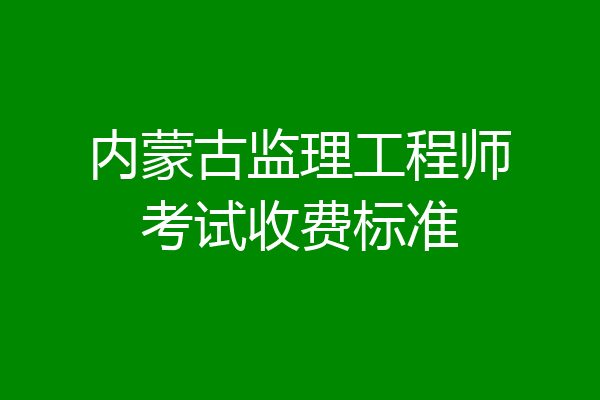 内蒙古监理工程师考试收费标准