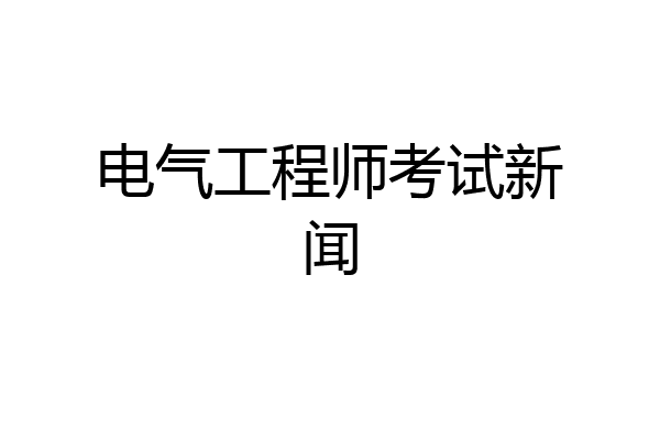 电气工程师考试新闻