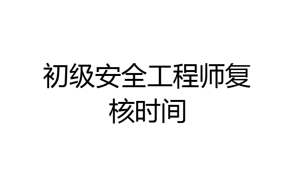 初级安全工程师复核时间