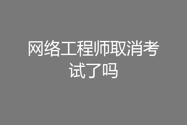 网络工程师取消考试了吗