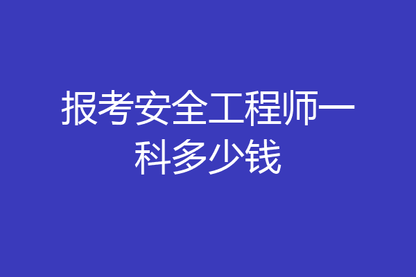 报考安全工程师一科多少钱