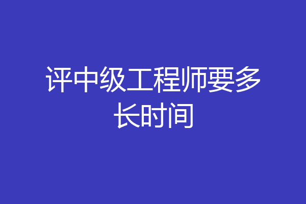 评中级工程师要多长时间