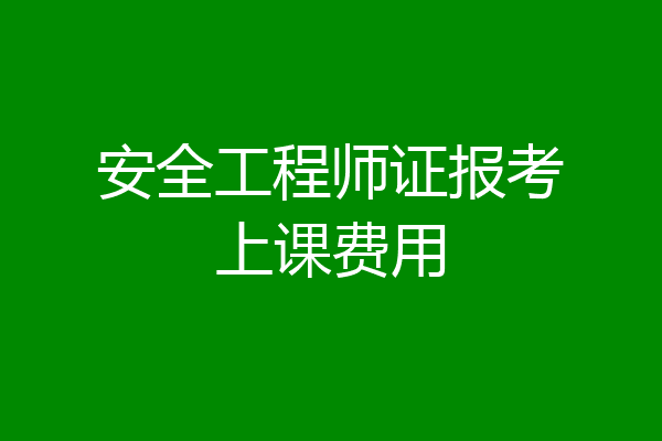 安全工程师证报考上课费用