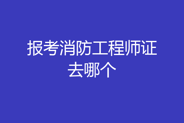 报考消防工程师证去哪个