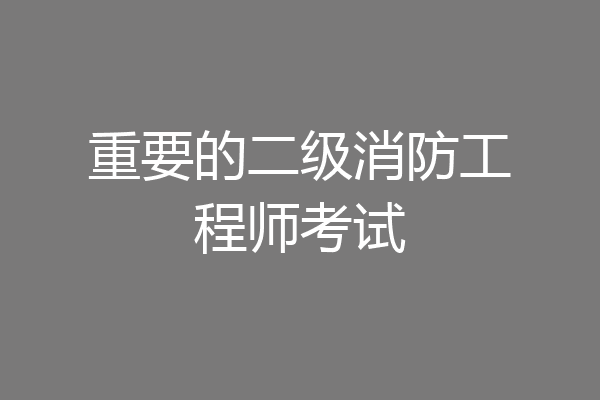 重要的二级消防工程师考试