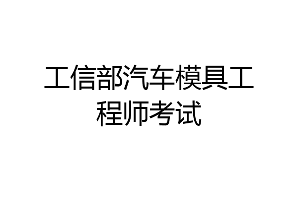工信部汽车模具工程师考试