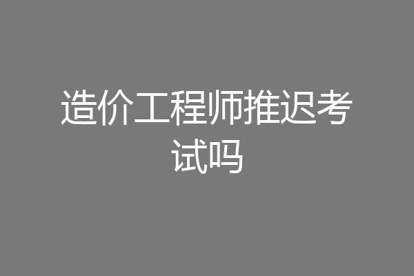 造价工程师推迟考试吗