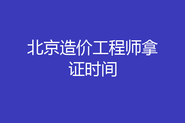 北京造价工程师拿证时间