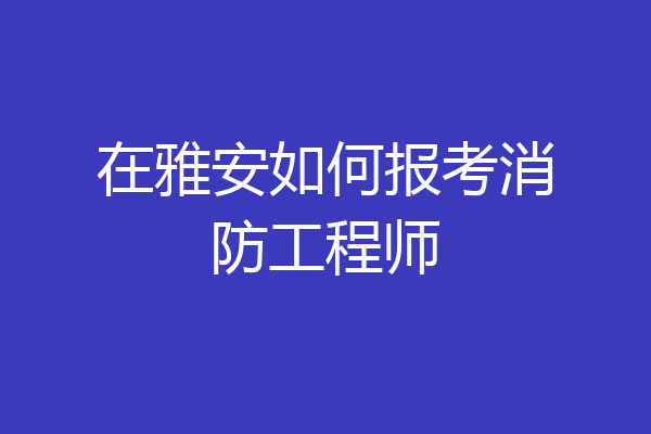 在雅安如何报考消防工程师