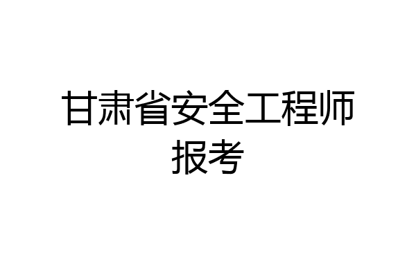 甘肃省安全工程师报考