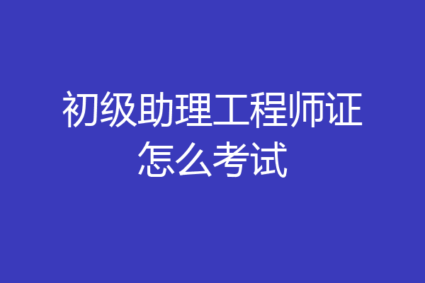 初级助理工程师证怎么考试