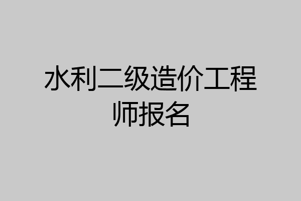 水利二级造价工程师报名