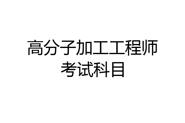 高分子加工工程师考试科目