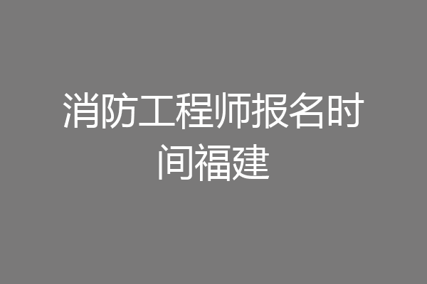 消防工程师报名时间福建