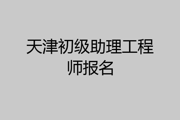 天津初级助理工程师报名