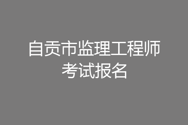 自贡市监理工程师考试报名