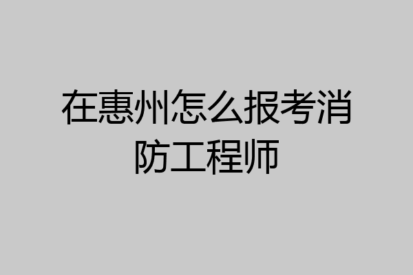在惠州怎么报考消防工程师