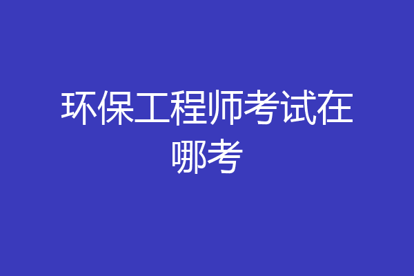 环保工程师考试在哪考