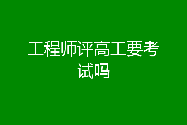 工程师评高工要考试吗